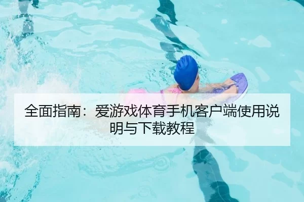全面指南：爱游戏体育手机客户端使用说明与下载教程